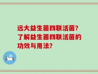 远大益生菌四联活菌？了解益生菌四联活菌的功效与用法？