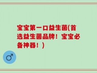 宝宝第一口益生菌(首选益生菌品牌！宝宝必备神器！)