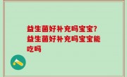 益生菌好补充吗宝宝？益生菌好补充吗宝宝能吃吗