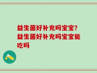 益生菌好补充吗宝宝？益生菌好补充吗宝宝能吃吗