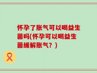 怀孕了胀气可以喝益生菌吗(怀孕可以喝益生菌缓解胀气？)
