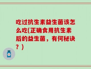 吃过抗生素益生菌该怎么吃(正确食用抗生素后的益生菌，有何秘诀？)