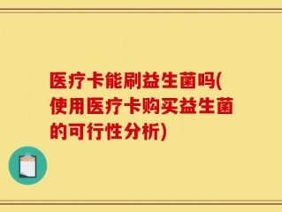 医疗卡能刷益生菌吗(使用医疗卡购买益生菌的可行性分析)