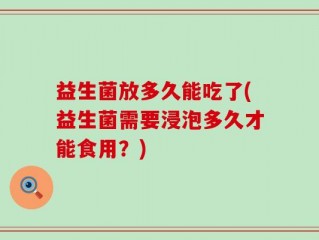 益生菌放多久能吃了(益生菌需要浸泡多久才能食用？)