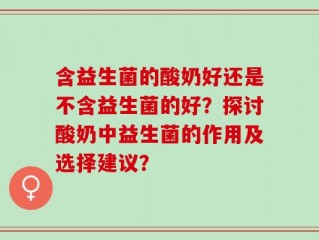 含益生菌的酸奶好还是不含益生菌的好？探讨酸奶中益生菌的作用及选择建议？
