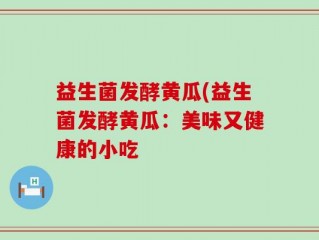 益生菌发酵黄瓜(益生菌发酵黄瓜：美味又健康的小吃