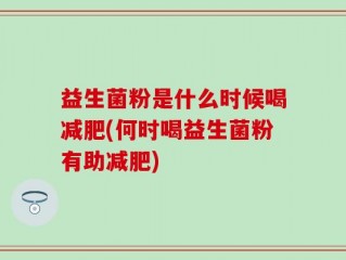 益生菌粉是什么时候喝减肥(何时喝益生菌粉有助减肥)