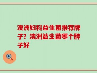 澳洲妇科益生菌推荐牌子？澳洲益生菌哪个牌子好