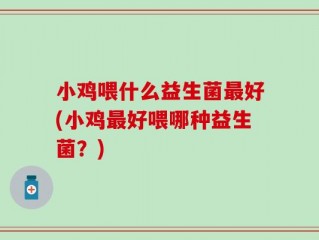 小鸡喂什么益生菌最好(小鸡最好喂哪种益生菌？)