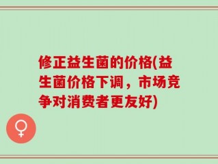 修正益生菌的价格(益生菌价格下调，市场竞争对消费者更友好)