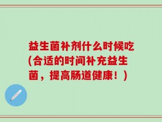 益生菌补剂什么时候吃(合适的时间补充益生菌，提高肠道健康！)