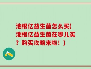 池根亿益生菌怎么买(池根亿益生菌在哪儿买？购买攻略来啦！)