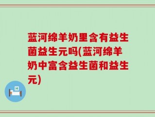 蓝河绵羊奶里含有益生菌益生元吗(蓝河绵羊奶中富含益生菌和益生元)