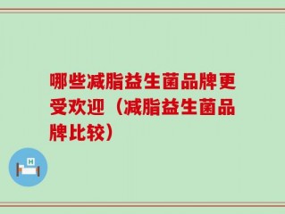 哪些减脂益生菌品牌更受欢迎（减脂益生菌品牌比较）