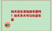 幼犬适合添加益生菌吗？幼犬多大可以吃益生菌