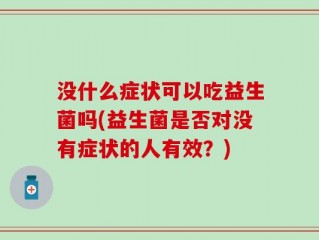 没什么症状可以吃益生菌吗(益生菌是否对没有症状的人有效？)