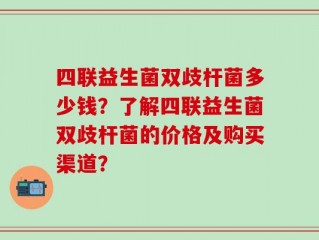四联益生菌双歧杆菌多少钱？了解四联益生菌双歧杆菌的价格及购买渠道？