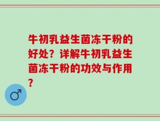 牛初乳益生菌冻干粉的好处？详解牛初乳益生菌冻干粉的功效与作用？