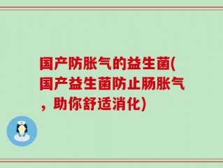 国产防胀气的益生菌(国产益生菌防止肠胀气，助你舒适消化)