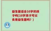 益生菌适合10岁的孩子吗(10岁孩子可以食用益生菌吗？)