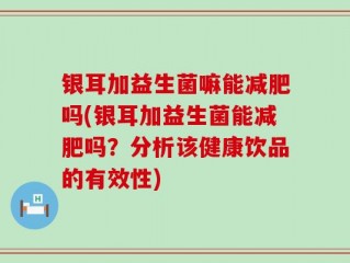 银耳加益生菌嘛能减肥吗(银耳加益生菌能减肥吗？分析该健康饮品的有效性)