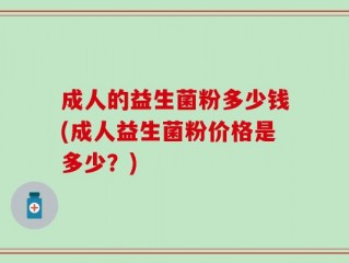 成人的益生菌粉多少钱(成人益生菌粉价格是多少？)