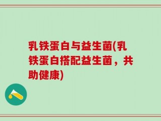 乳铁蛋白与益生菌(乳铁蛋白搭配益生菌，共助健康)
