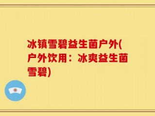 冰镇雪碧益生菌户外(户外饮用：冰爽益生菌雪碧)