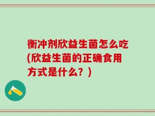 衡冲剂欣益生菌怎么吃(欣益生菌的正确食用方式是什么？)