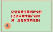 亿佰天益生菌测评女性(亿佰天益生菌产品评测：适合女性的选择)