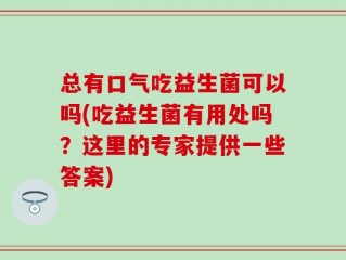 总有口气吃益生菌可以吗(吃益生菌有用处吗？这里的专家提供一些答案)