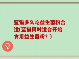 蓝猫多久吃益生菌粉合适(蓝猫何时适合开始食用益生菌粉？)