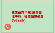 益生菌冻干粒(益生菌冻干粒：提高肠道健康的小秘密)