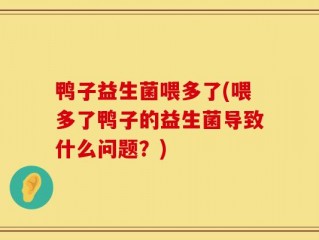 鸭子益生菌喂多了(喂多了鸭子的益生菌导致什么问题？)