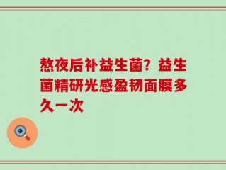 熬夜后补益生菌？益生菌精研光感盈韧面膜多久一次