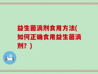 益生菌滴剂食用方法(如何正确食用益生菌滴剂？)