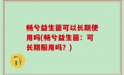 畅兮益生菌可以长期使用吗(畅兮益生菌：可长期服用吗？)