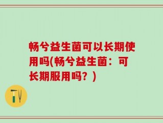 畅兮益生菌可以长期使用吗(畅兮益生菌：可长期服用吗？)