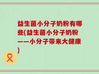 益生菌小分子奶粉有哪些(益生菌小分子奶粉——小分子带来大健康)