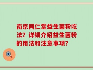 南京同仁堂益生菌粉吃法？详细介绍益生菌粉的用法和注意事项？