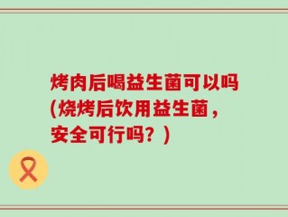 烤肉后喝益生菌可以吗(烧烤后饮用益生菌，安全可行吗？)