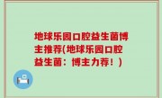地球乐园口腔益生菌博主推荐(地球乐园口腔益生菌：博主力荐！)