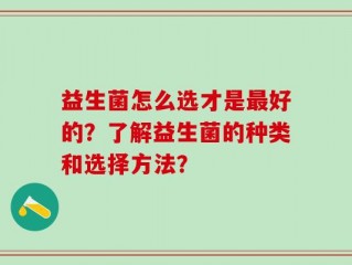 益生菌怎么选才是最好的？了解益生菌的种类和选择方法？