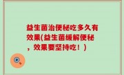 益生菌治便秘吃多久有效果(益生菌缓解便秘，效果要坚持吃！)
