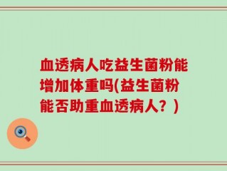 血透病人吃益生菌粉能增加体重吗(益生菌粉能否助重血透病人？)