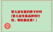 婴儿益生菌的牌子好吗(婴儿益生菌品牌排行榜，哪款最优质？)