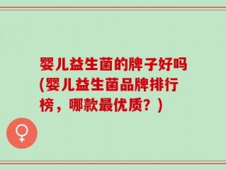 婴儿益生菌的牌子好吗(婴儿益生菌品牌排行榜，哪款最优质？)
