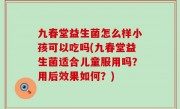 九春堂益生菌怎么样小孩可以吃吗(九春堂益生菌适合儿童服用吗？用后效果如何？)