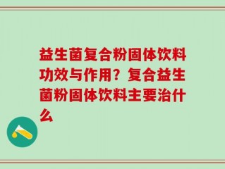 益生菌复合粉固体饮料功效与作用？复合益生菌粉固体饮料主要治什么