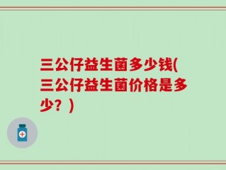 三公仔益生菌多少钱(三公仔益生菌价格是多少？)